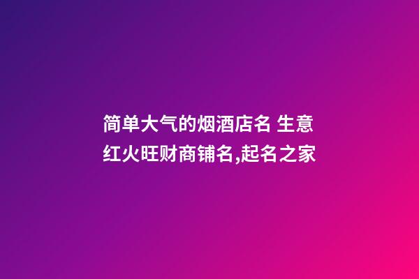 简单大气的烟酒店名 生意红火旺财商铺名,起名之家-第1张-店铺起名-玄机派